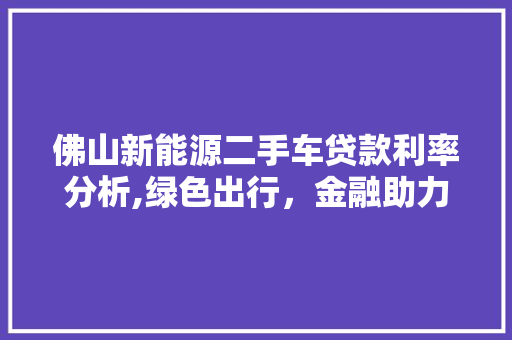 佛山新能源二手车贷款利率分析,绿色出行，金融助力