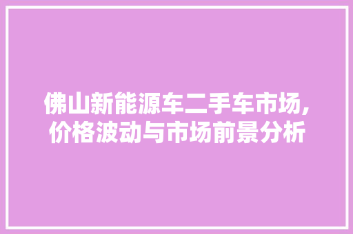 佛山新能源车二手车市场,价格波动与市场前景分析