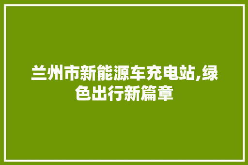 兰州市新能源车充电站,绿色出行新篇章