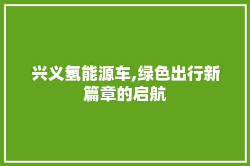 兴义氢能源车,绿色出行新篇章的启航