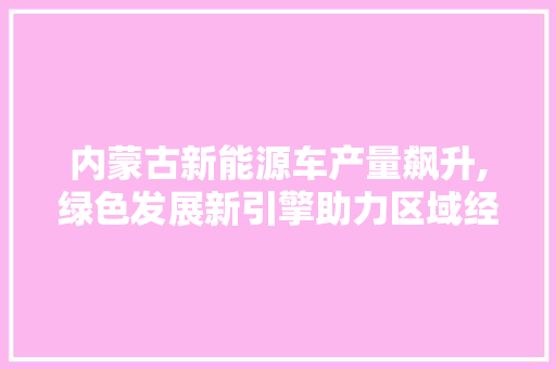 内蒙古新能源车产量飙升,绿色发展新引擎助力区域经济腾飞