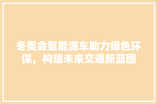 冬奥会氢能源车助力绿色环保，构建未来交通新蓝图