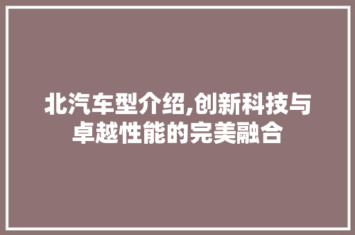 北汽车型介绍,创新科技与卓越性能的完美融合