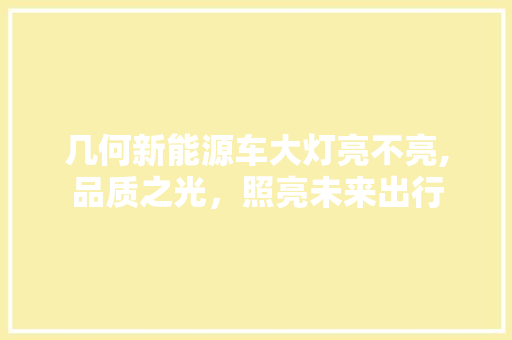 几何新能源车大灯亮不亮,品质之光，照亮未来出行