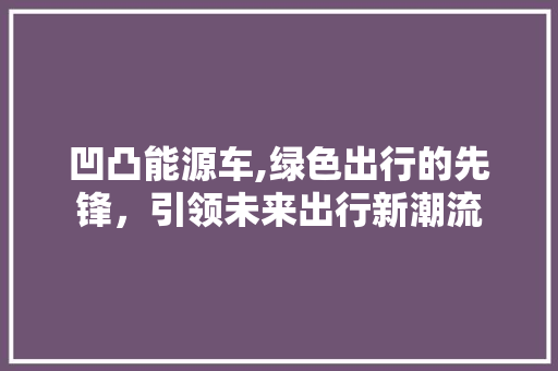 凹凸能源车,绿色出行的先锋，引领未来出行新潮流
