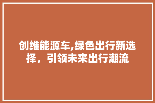 创维能源车,绿色出行新选择，引领未来出行潮流