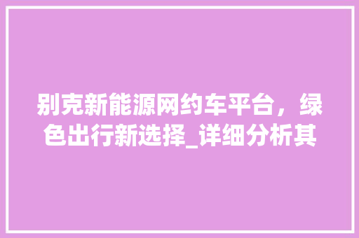 别克新能源网约车平台，绿色出行新选择_详细分析其服务优势与未来前景 车身配件