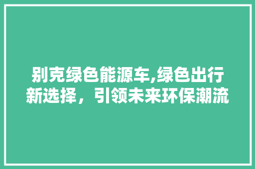 别克绿色能源车,绿色出行新选择，引领未来环保潮流