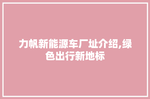 力帆新能源车厂址介绍,绿色出行新地标