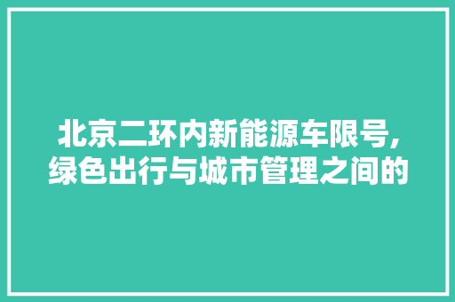 北京二环内新能源车限号,绿色出行与城市管理之间的平衡之路