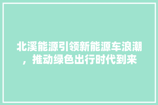 北溪能源引领新能源车浪潮，推动绿色出行时代到来
