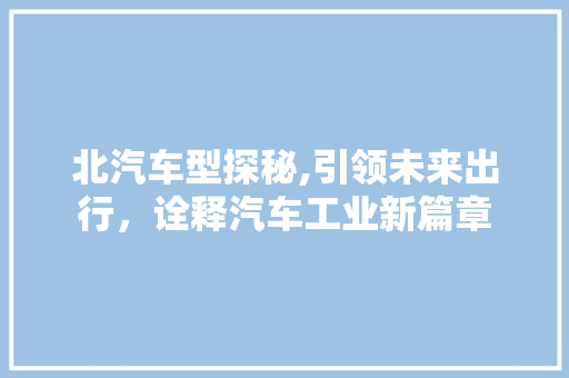 北汽车型探秘,引领未来出行，诠释汽车工业新篇章