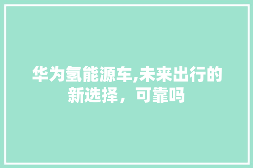 华为氢能源车,未来出行的新选择，可靠吗