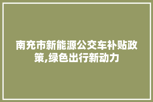 南充市新能源公交车补贴政策,绿色出行新动力