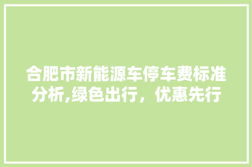 合肥市新能源车停车费标准分析,绿色出行，优惠先行