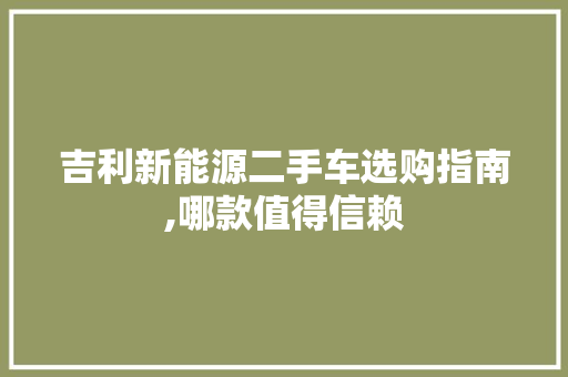 吉利新能源二手车选购指南,哪款值得信赖