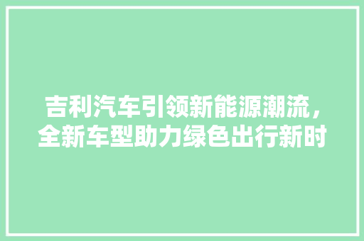 吉利汽车引领新能源潮流，全新车型助力绿色出行新时代