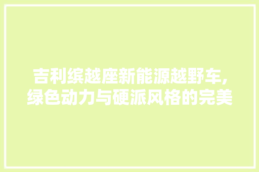 吉利缤越座新能源越野车,绿色动力与硬派风格的完美融合