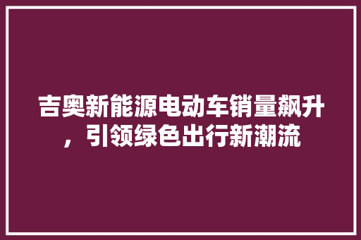 吉奥新能源电动车销量飙升，引领绿色出行新潮流