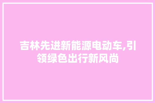 吉林先进新能源电动车,引领绿色出行新风尚
