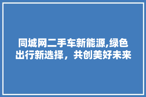 同城网二手车新能源,绿色出行新选择，共创美好未来
