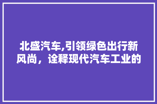北盛汽车,引领绿色出行新风尚，诠释现代汽车工业的匠心独运
