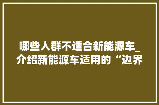 哪些人群不适合新能源车_介绍新能源车适用的“边界”