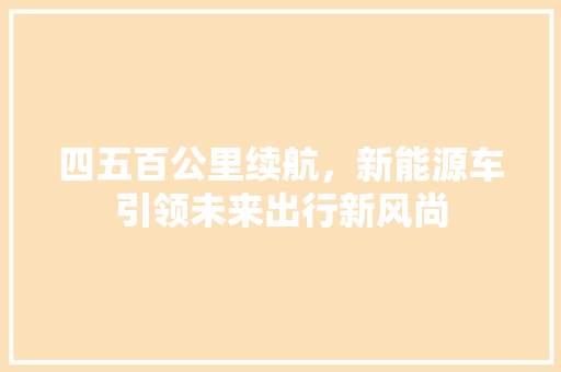 四五百公里续航，新能源车引领未来出行新风尚