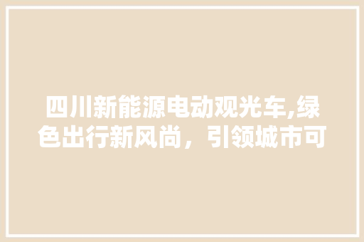 四川新能源电动观光车,绿色出行新风尚，引领城市可持续发展