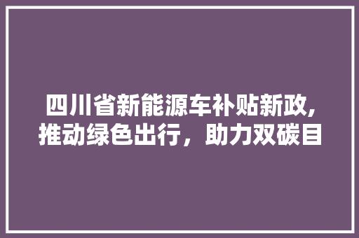 四川省新能源车补贴新政,推动绿色出行，助力双碳目标实现
