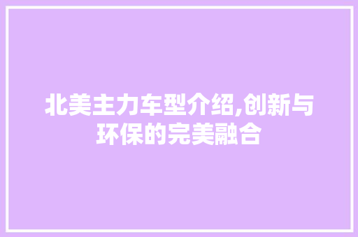 北美主力车型介绍,创新与环保的完美融合