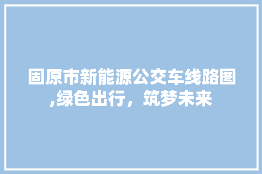 固原市新能源公交车线路图,绿色出行，筑梦未来