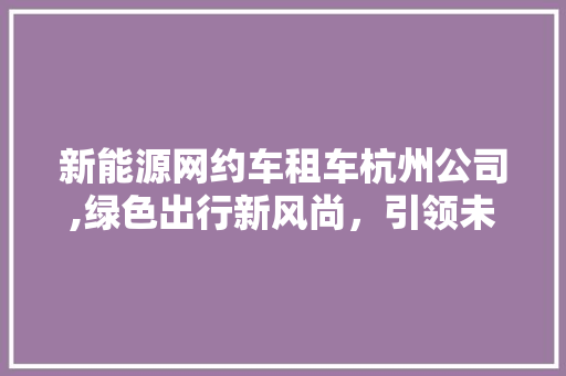 新能源网约车租车杭州公司,绿色出行新风尚，引领未来交通潮流