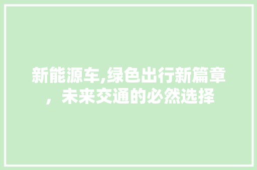 新能源车,绿色出行新篇章，未来交通的必然选择