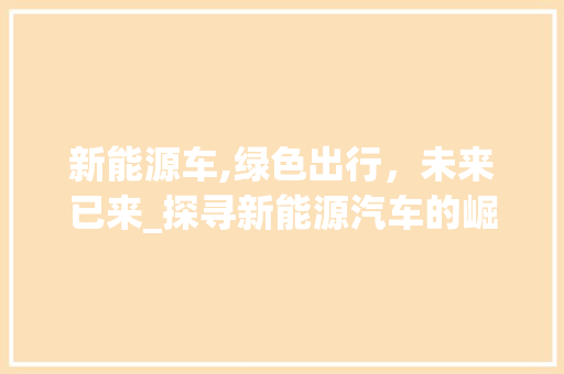 新能源车,绿色出行，未来已来_探寻新能源汽车的崛起之路