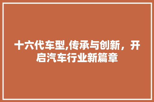 十六代车型,传承与创新，开启汽车行业新篇章