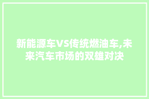 新能源车VS传统燃油车,未来汽车市场的双雄对决