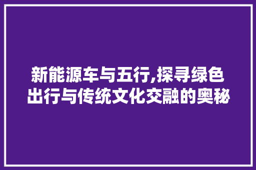 新能源车与五行,探寻绿色出行与传统文化交融的奥秘