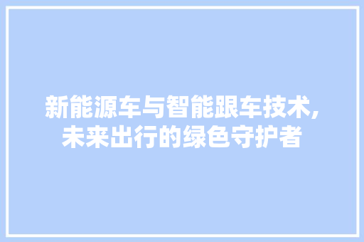 新能源车与智能跟车技术,未来出行的绿色守护者