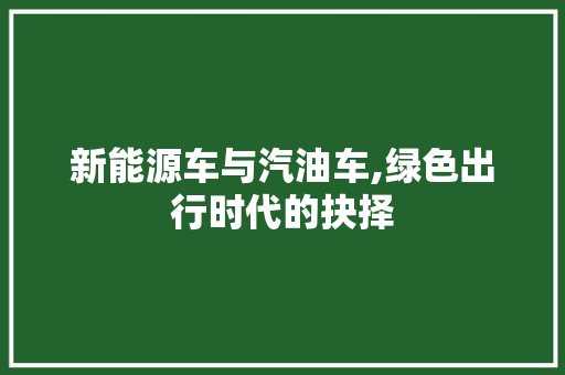 新能源车与汽油车,绿色出行时代的抉择