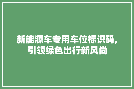 新能源车专用车位标识码,引领绿色出行新风尚