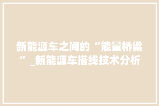 新能源车之间的“能量桥梁”_新能源车搭线技术分析