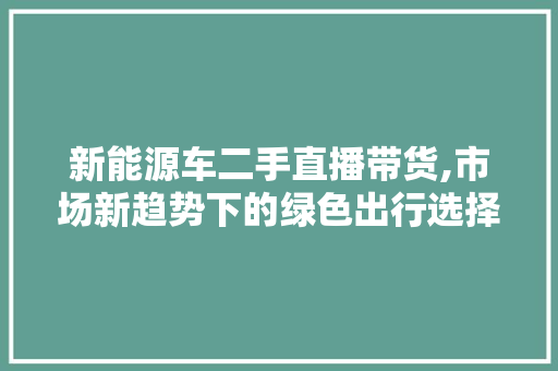 新能源车二手直播带货,市场新趋势下的绿色出行选择