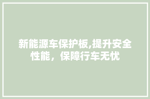 新能源车保护板,提升安全性能，保障行车无忧