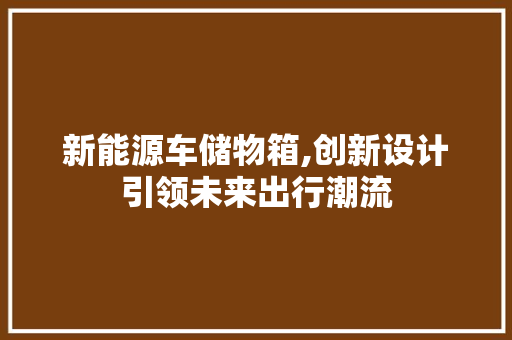 新能源车储物箱,创新设计引领未来出行潮流