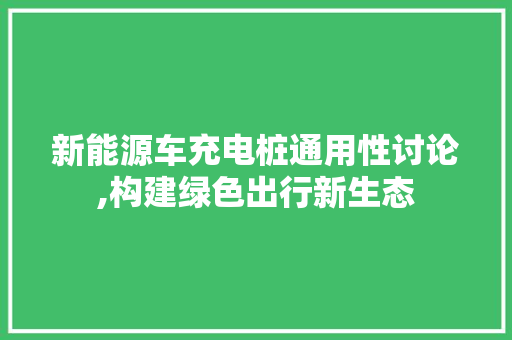 新能源车充电桩通用性讨论,构建绿色出行新生态