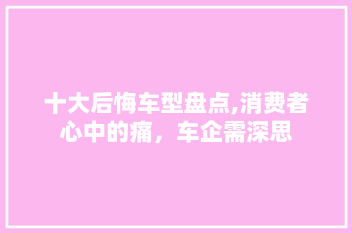 十大后悔车型盘点,消费者心中的痛，车企需深思