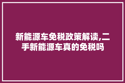 新能源车免税政策解读,二手新能源车真的免税吗