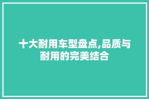 十大耐用车型盘点,品质与耐用的完美结合
