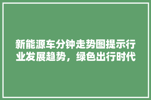 新能源车分钟走势图提示行业发展趋势，绿色出行时代到来